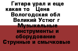 Гитара урал и еще какая то › Цена ­ 1 500 - Вологодская обл., Великий Устюг г. Музыкальные инструменты и оборудование » Струнные и смычковые   